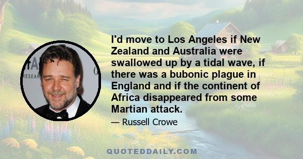 I'd move to Los Angeles if New Zealand and Australia were swallowed up by a tidal wave, if there was a bubonic plague in England and if the continent of Africa disappeared from some Martian attack.