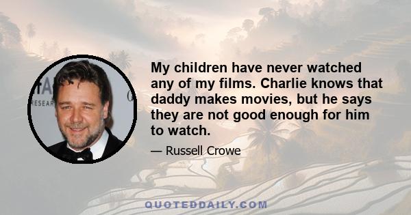 My children have never watched any of my films. Charlie knows that daddy makes movies, but he says they are not good enough for him to watch.