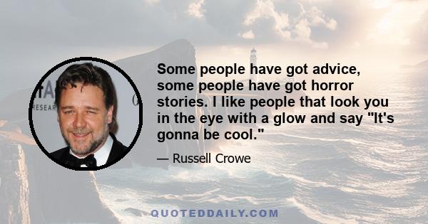 Some people have got advice, some people have got horror stories. I like people that look you in the eye with a glow and say It's gonna be cool.