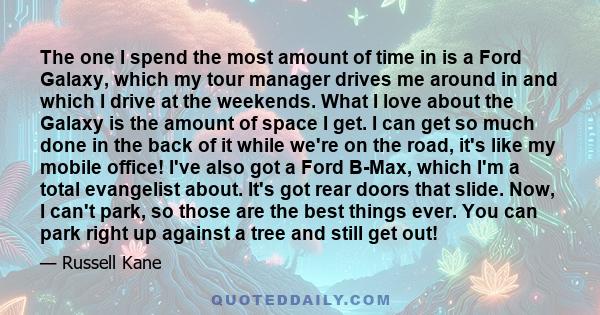 The one I spend the most amount of time in is a Ford Galaxy, which my tour manager drives me around in and which I drive at the weekends. What I love about the Galaxy is the amount of space I get. I can get so much done