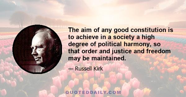 The aim of any good constitution is to achieve in a society a high degree of political harmony, so that order and justice and freedom may be maintained.