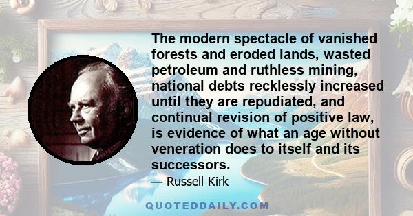 The modern spectacle of vanished forests and eroded lands, wasted petroleum and ruthless mining, national debts recklessly increased until they are repudiated, and continual revision of positive law, is evidence of what