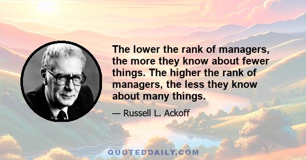The lower the rank of managers, the more they know about fewer things. The higher the rank of managers, the less they know about many things.