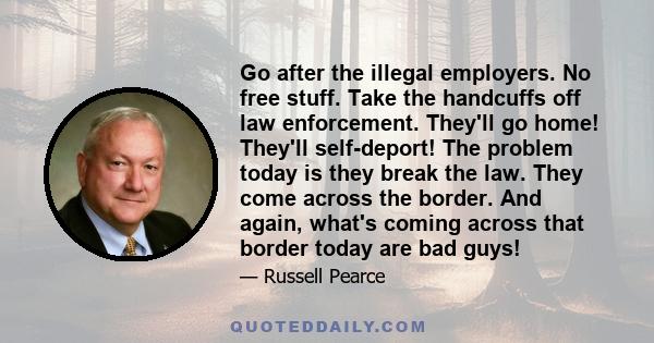 Go after the illegal employers. No free stuff. Take the handcuffs off law enforcement. They'll go home! They'll self-deport! The problem today is they break the law. They come across the border. And again, what's coming