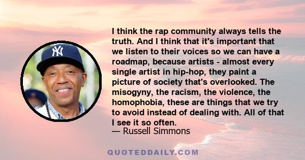 I think the rap community always tells the truth. And I think that it's important that we listen to their voices so we can have a roadmap, because artists - almost every single artist in hip-hop, they paint a picture of