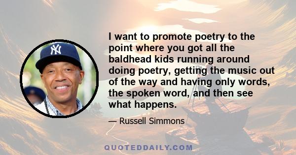 I want to promote poetry to the point where you got all the baldhead kids running around doing poetry, getting the music out of the way and having only words, the spoken word, and then see what happens.