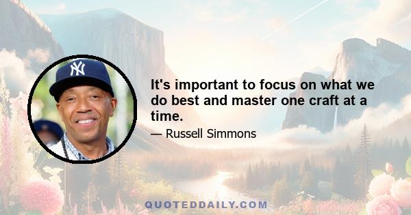 It's important to focus on what we do best and master one craft at a time.