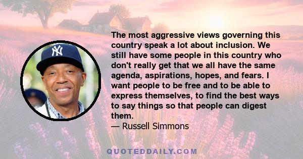 The most aggressive views governing this country speak a lot about inclusion. We still have some people in this country who don't really get that we all have the same agenda, aspirations, hopes, and fears. I want people