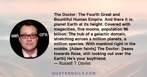 The Doctor: The Fourth Great and Bountiful Human Empire. And there it is: planet Earth at its height. Covered with megacities, five moons, population 96 billion. The hub of a galactic domain, stretching across a million