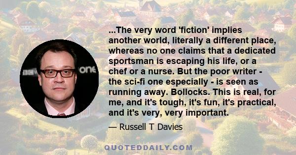 ...The very word 'fiction' implies another world, literally a different place, whereas no one claims that a dedicated sportsman is escaping his life, or a chef or a nurse. But the poor writer - the sci-fi one especially