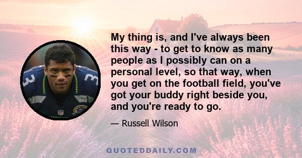 My thing is, and I've always been this way - to get to know as many people as I possibly can on a personal level, so that way, when you get on the football field, you've got your buddy right beside you, and you're ready