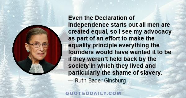 Even the Declaration of Independence starts out all men are created equal, so I see my advocacy as part of an effort to make the equality principle everything the founders would have wanted it to be if they weren't held