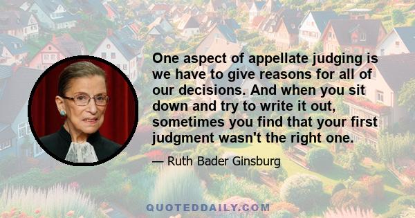 One aspect of appellate judging is we have to give reasons for all of our decisions. And when you sit down and try to write it out, sometimes you find that your first judgment wasn't the right one.