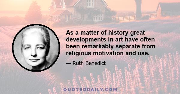 As a matter of history great developments in art have often been remarkably separate from religious motivation and use.