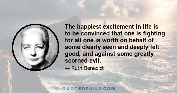 The happiest excitement in life is to be convinced that one is fighting for all one is worth on behalf of some clearly seen and deeply felt good, and against some greatly scorned evil.