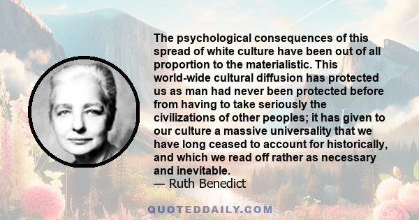 The psychological consequences of this spread of white culture have been out of all proportion to the materialistic. This world-wide cultural diffusion has protected us as man had never been protected before from having