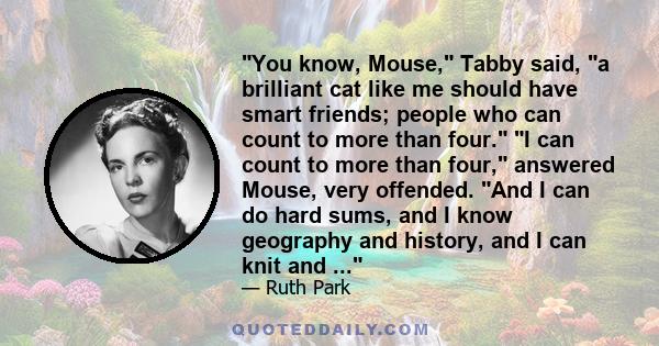 You know, Mouse, Tabby said, a brilliant cat like me should have smart friends; people who can count to more than four. I can count to more than four, answered Mouse, very offended. And I can do hard sums, and I know