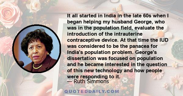 It all started in India in the late 60s when I began helping my husband George, who was in the population field, evaluate the introduction of the intrauterine contraceptive device. At that time the IUD was considered to