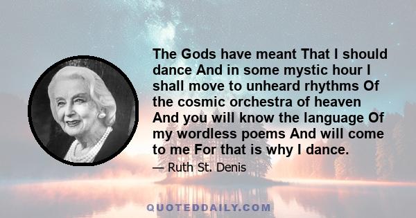 The Gods have meant That I should dance And in some mystic hour I shall move to unheard rhythms Of the cosmic orchestra of heaven And you will know the language Of my wordless poems And will come to me For that is why I