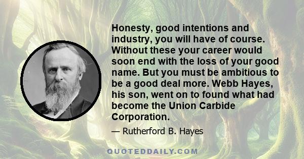 Honesty, good intentions and industry, you will have of course. Without these your career would soon end with the loss of your good name. But you must be ambitious to be a good deal more. Webb Hayes, his son, went on to