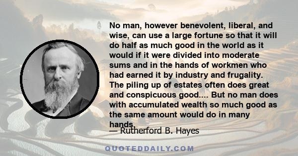 No man, however benevolent, liberal, and wise, can use a large fortune so that it will do half as much good in the world as it would if it were divided into moderate sums and in the hands of workmen who had earned it by