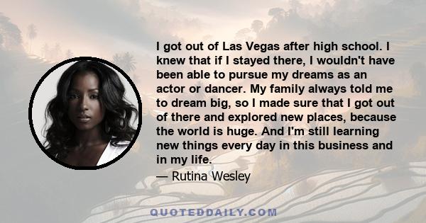 I got out of Las Vegas after high school. I knew that if I stayed there, I wouldn't have been able to pursue my dreams as an actor or dancer. My family always told me to dream big, so I made sure that I got out of there