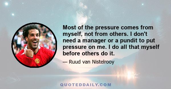 Most of the pressure comes from myself, not from others. I don't need a manager or a pundit to put pressure on me. I do all that myself before others do it.
