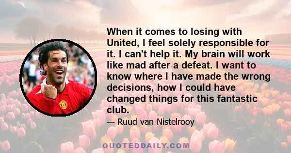 When it comes to losing with United, I feel solely responsible for it. I can't help it. My brain will work like mad after a defeat. I want to know where I have made the wrong decisions, how I could have changed things
