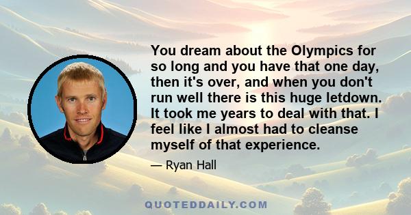 You dream about the Olympics for so long and you have that one day, then it's over, and when you don't run well there is this huge letdown. It took me years to deal with that. I feel like I almost had to cleanse myself
