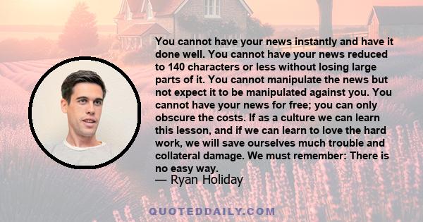 You cannot have your news instantly and have it done well. You cannot have your news reduced to 140 characters or less without losing large parts of it. You cannot manipulate the news but not expect it to be manipulated
