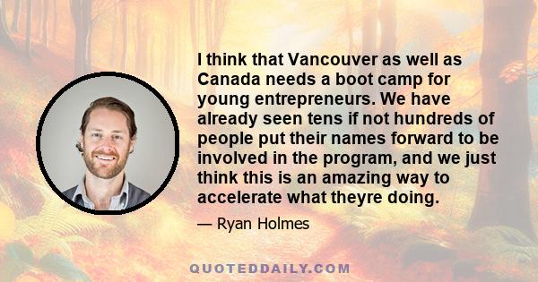 I think that Vancouver as well as Canada needs a boot camp for young entrepreneurs. We have already seen tens if not hundreds of people put their names forward to be involved in the program, and we just think this is an