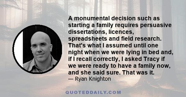 A monumental decision such as starting a family requires persuasive dissertations, licences, spreadsheets and field research. That's what I assumed until one night when we were lying in bed and, if I recall correctly, I