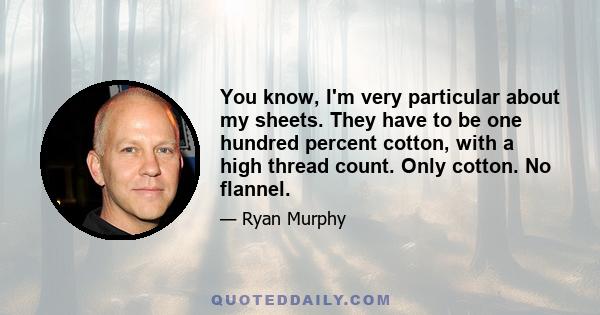 You know, I'm very particular about my sheets. They have to be one hundred percent cotton, with a high thread count. Only cotton. No flannel.