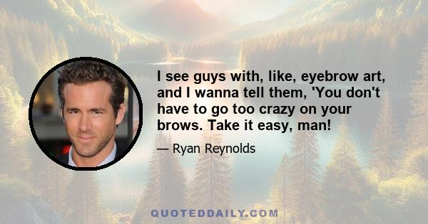 I see guys with, like, eyebrow art, and I wanna tell them, 'You don't have to go too crazy on your brows. Take it easy, man!
