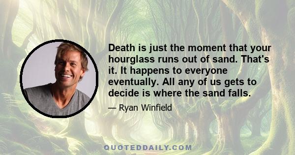 Death is just the moment that your hourglass runs out of sand. That's it. It happens to everyone eventually. All any of us gets to decide is where the sand falls.