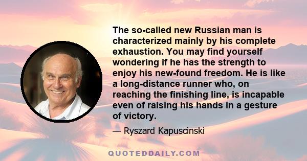 The so-called new Russian man is characterized mainly by his complete exhaustion. You may find yourself wondering if he has the strength to enjoy his new-found freedom. He is like a long-distance runner who, on reaching