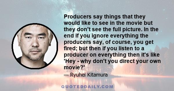 Producers say things that they would like to see in the movie but they don't see the full picture. In the end if you ignore everything the producers say, of course, you get fired; but then if you listen to a producer on