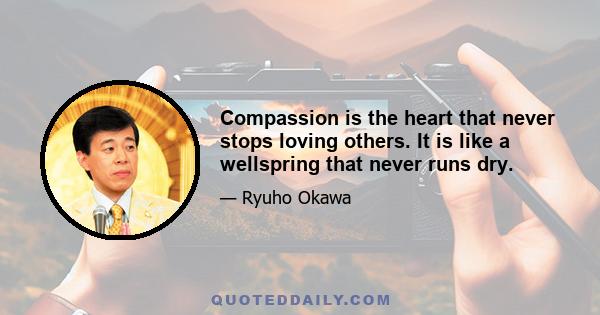 Compassion is the heart that never stops loving others. It is like a wellspring that never runs dry.