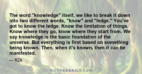 The word knowledge itself, we like to break it down into two different words, know and ledge. You've got to know the ledge. Know the limitation of things. Know where they go, know where they start from. We say knowledge