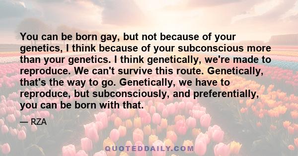 You can be born gay, but not because of your genetics, I think because of your subconscious more than your genetics. I think genetically, we're made to reproduce. We can't survive this route. Genetically, that's the way