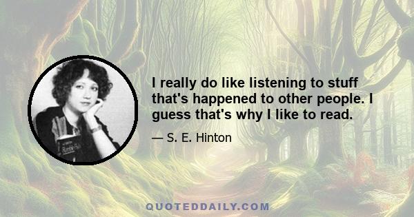 I really do like listening to stuff that's happened to other people. I guess that's why I like to read.