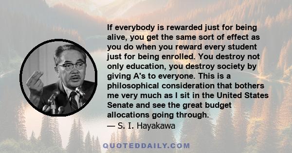If everybody is rewarded just for being alive, you get the same sort of effect as you do when you reward every student just for being enrolled. You destroy not only education, you destroy society by giving A's to