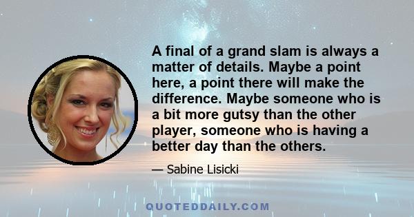 A final of a grand slam is always a matter of details. Maybe a point here, a point there will make the difference. Maybe someone who is a bit more gutsy than the other player, someone who is having a better day than the