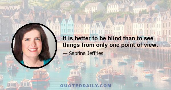 It is better to be blind than to see things from only one point of view.