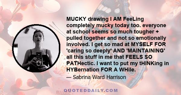 MUCKY drawing I AM FeeLing completely mucky today too. everyone at school seems so much tougher + pulled together and not so emotionally involved. I get so mad at MYSELF FOR 'caring so deeply' AND 'MAINTAINING' all this