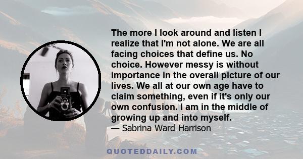 The more I look around and listen I realize that I'm not alone. We are all facing choices that define us. No choice. However messy is without importance in the overall picture of our lives. We all at our own age have to