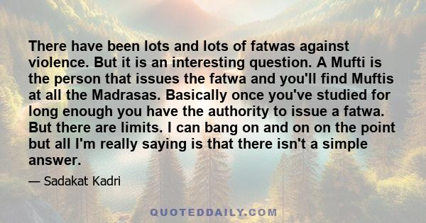 There have been lots and lots of fatwas against violence. But it is an interesting question. A Mufti is the person that issues the fatwa and you'll find Muftis at all the Madrasas. Basically once you've studied for long