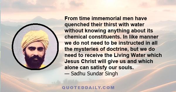 From time immemorial men have quenched their thirst with water without knowing anything about its chemical constituents. In like manner we do not need to be instructed in all the mysteries of doctrine, but we do need to