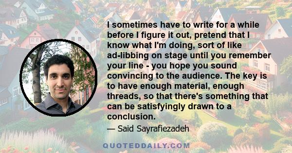 I sometimes have to write for a while before I figure it out, pretend that I know what I'm doing, sort of like ad-libbing on stage until you remember your line - you hope you sound convincing to the audience. The key is