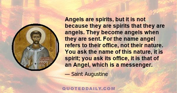 Angels are spirits, but it is not because they are spirits that they are angels. They become angels when they are sent. For the name angel refers to their office, not their nature. You ask the name of this nature, it is
